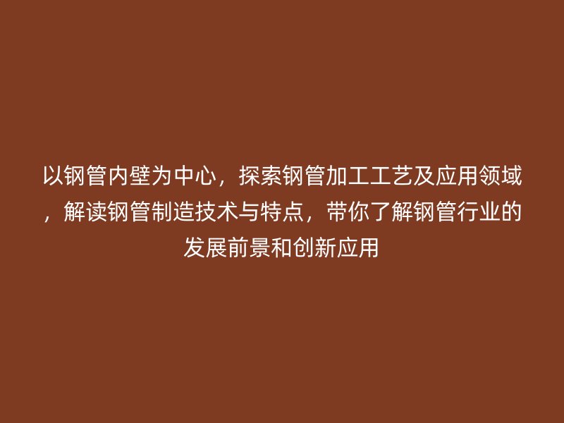 以鋼管內壁為中心,探索鋼管加工工藝及應用領域,解讀鋼管制造技術與特點,帶你了解鋼管行業的發展前景和創新應用