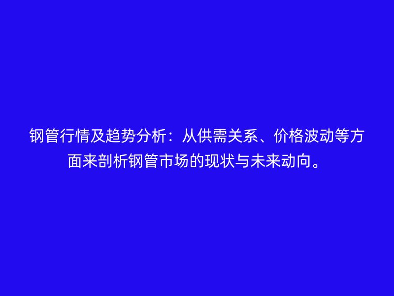 鋼管行情及趨勢分析:從供需關(guān)系、價格波動等方面來剖析鋼管市場的現(xiàn)狀與未來動向。