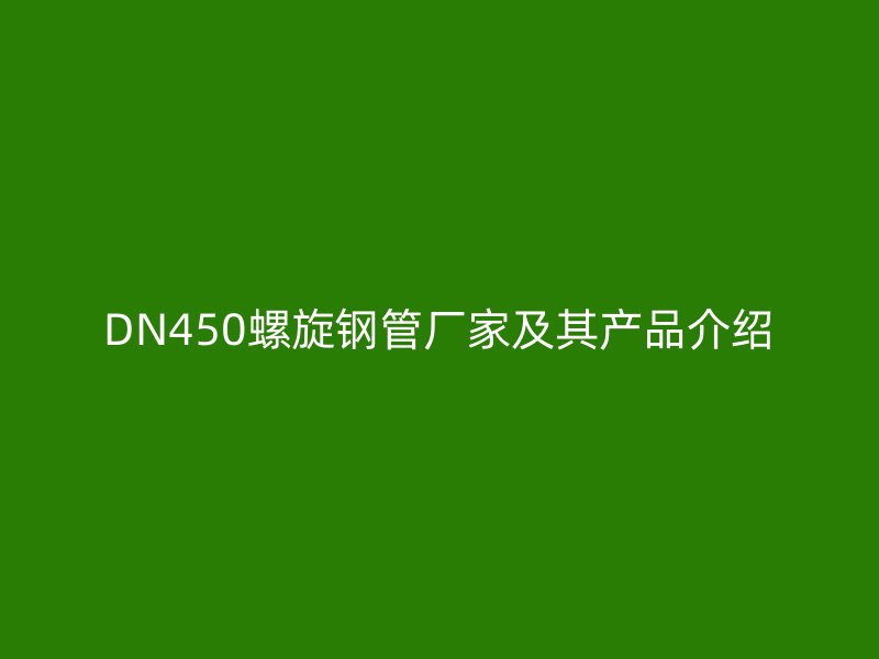 DN450螺旋鋼管廠家及其產品介紹