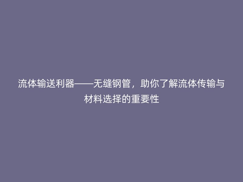 流體輸送利器——無(wú)縫鋼管,助你了解流體傳輸與材料選擇的重要性