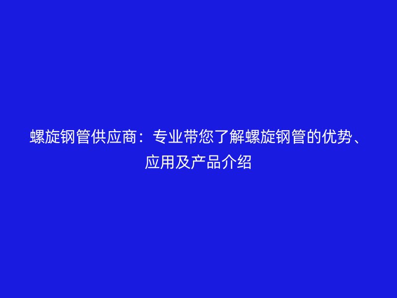 螺旋鋼管供應商：專業帶您了解螺旋鋼管的優勢、應用及產品介紹