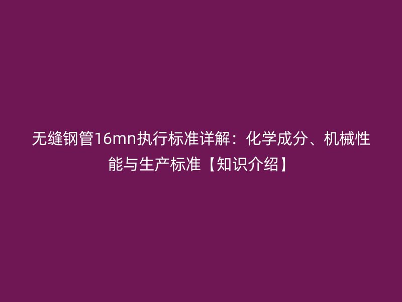 無縫鋼管16mn執行標準詳解：化學成分、機械性能與生產標準【知識介紹】