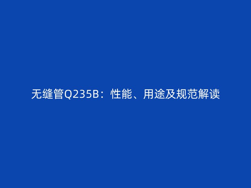 無縫管Q235B：性能、用途及規范解讀