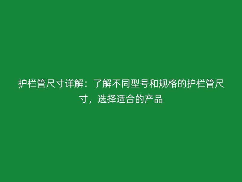 護欄管尺寸詳解:了解不同型號和規格的護欄管尺寸,選擇適合的產品