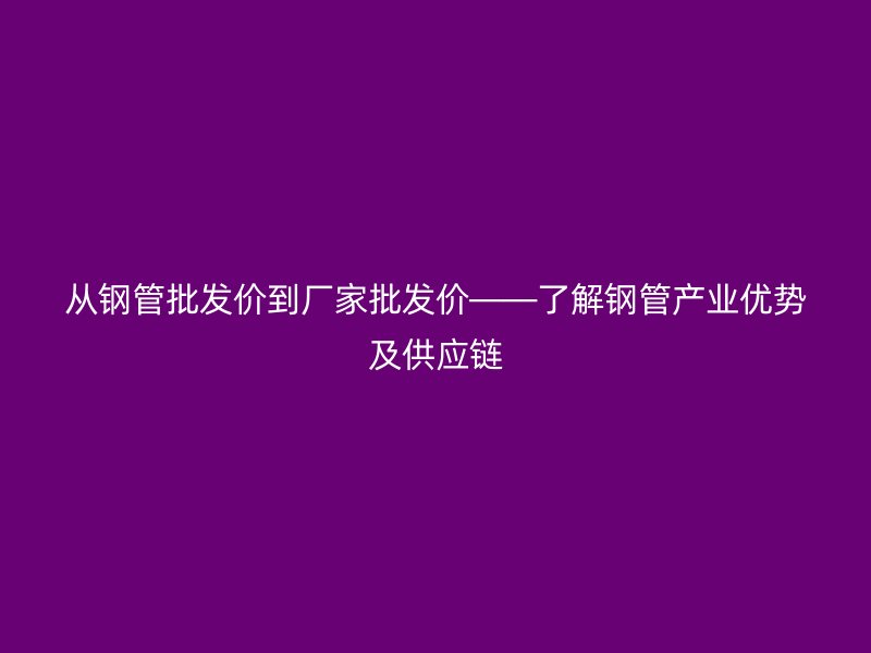 從鋼管批發價到廠家批發價——了解鋼管產業優勢及供應鏈