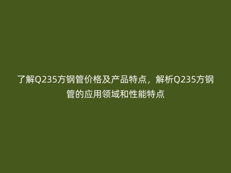 了解Q235方鋼管價格及產品特點，解析Q235方鋼管的應用領域和性能特點