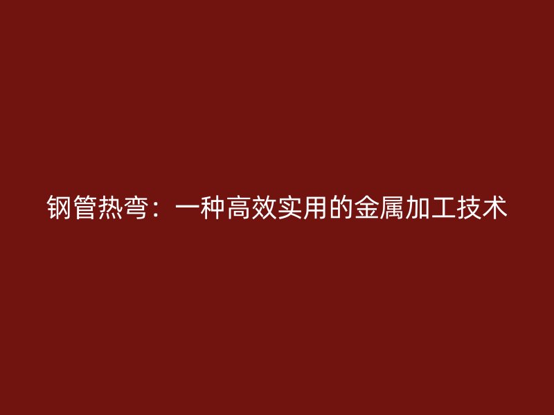 鋼管熱彎:一種高效實用的金屬加工技術
