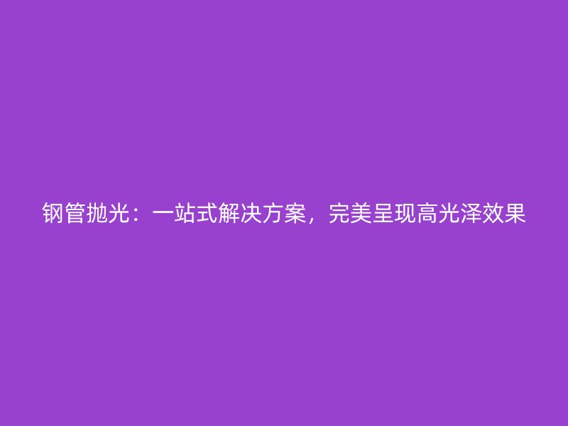 鋼管拋光：一站式解決方案，完美呈現高光澤效果