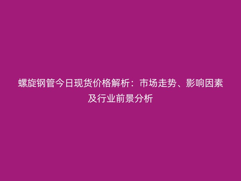 螺旋鋼管今日現(xiàn)貨價格解析:市場走勢、影響因素及行業(yè)前景分析