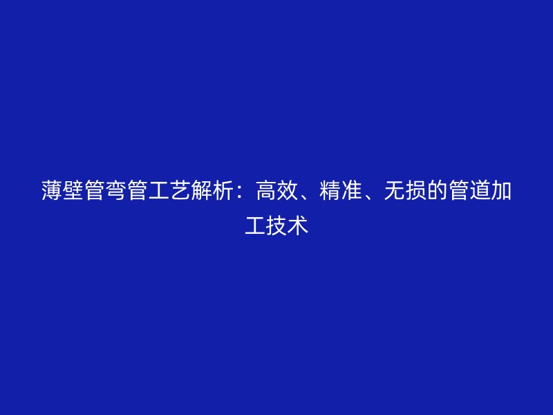 薄壁管彎管工藝解析：高效、精準(zhǔn)、無(wú)損的管道加工技術(shù)
