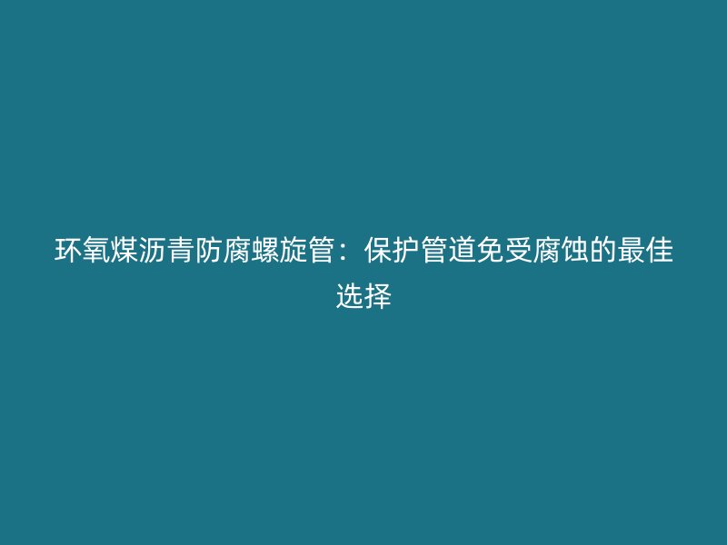 環氧煤瀝青防腐螺旋管:保護管道免受腐蝕的最佳選擇