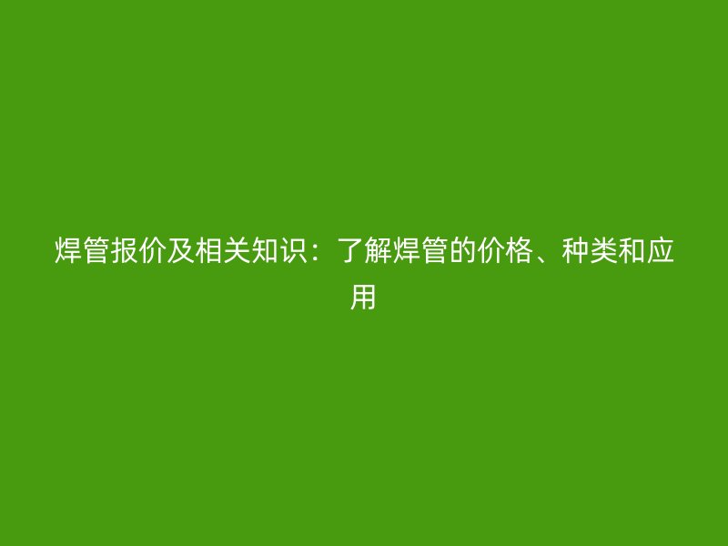 焊管報價及相關知識：了解焊管的價格、種類和應用