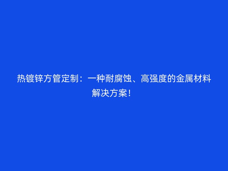 熱鍍鋅方管定制：一種耐腐蝕、高強(qiáng)度的金屬材料解決方案！