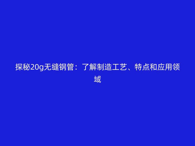 探秘20g無縫鋼管:了解制造工藝、特點和應用領域
