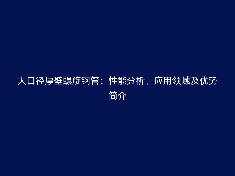 大口徑厚壁螺旋鋼管:性能分析、應用領域及優勢簡介