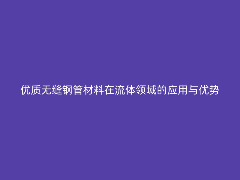 優(yōu)質(zhì)無(wú)縫鋼管材料在流體領(lǐng)域的應(yīng)用與優(yōu)勢(shì)