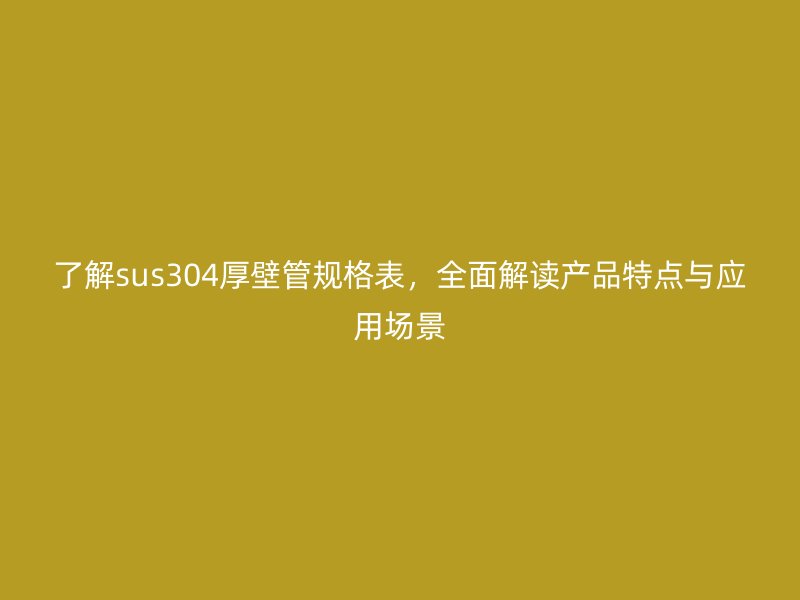 了解sus304厚壁管規格表,全面解讀產品特點與應用場景