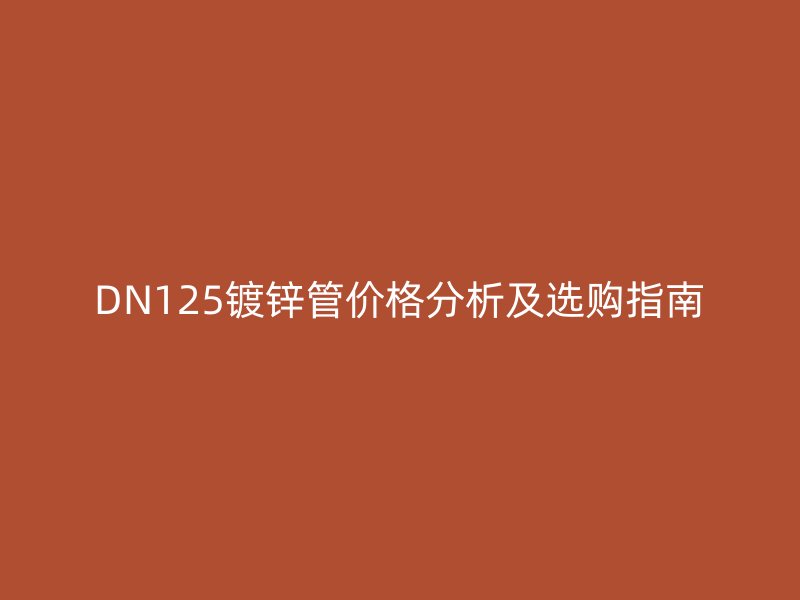 DN125鍍鋅管價(jià)格分析及選購指南