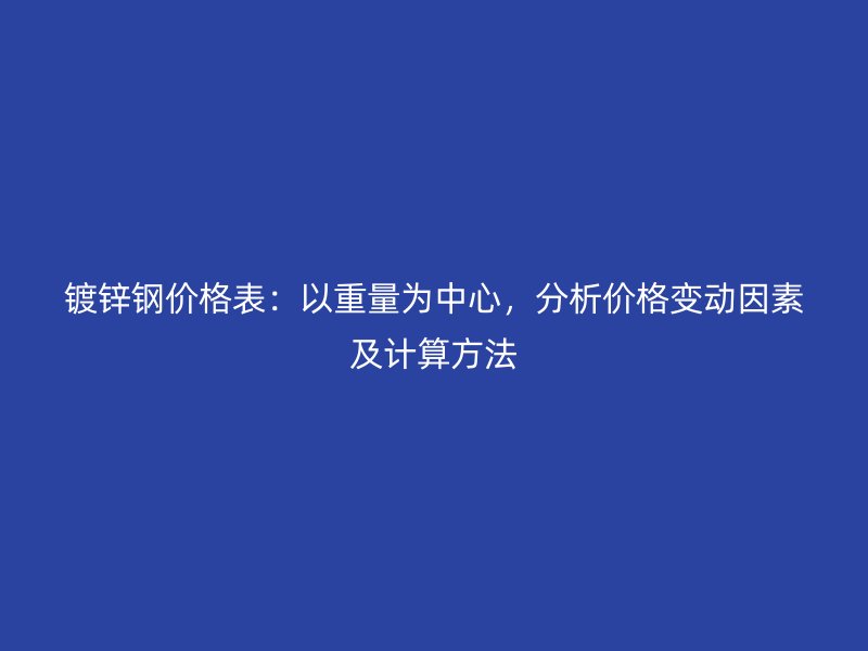 鍍鋅鋼價格表:以重量為中心,分析價格變動因素及計算方法