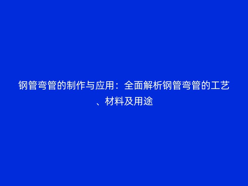 鋼管彎管的制作與應用:全面解析鋼管彎管的工藝、材料及用途