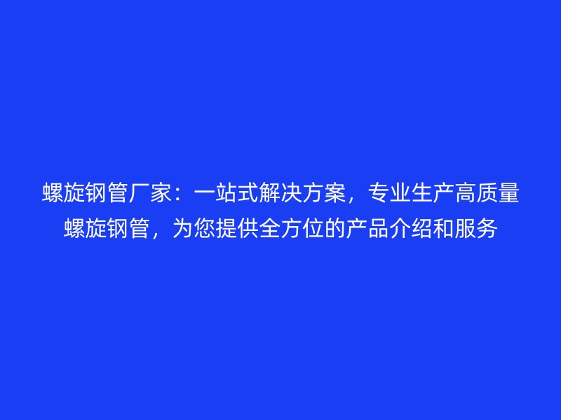 螺旋鋼管廠家:一站式解決方案,專業生產高質量螺旋鋼管,為您提供全方位的產品介紹和服務