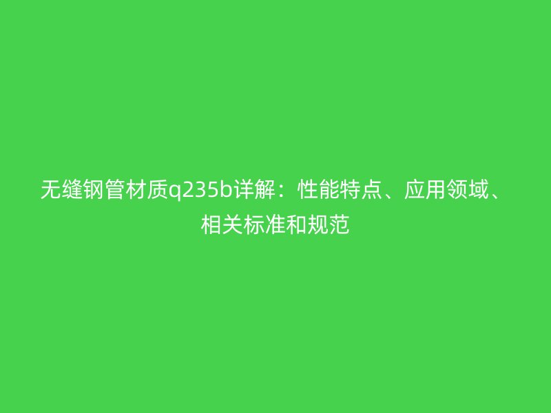 無縫鋼管材質q235b詳解:性能特點、應用領域、相關標準和規范