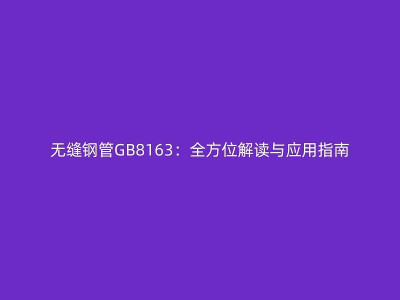 無(wú)縫鋼管GB8163:全方位解讀與應(yīng)用指南