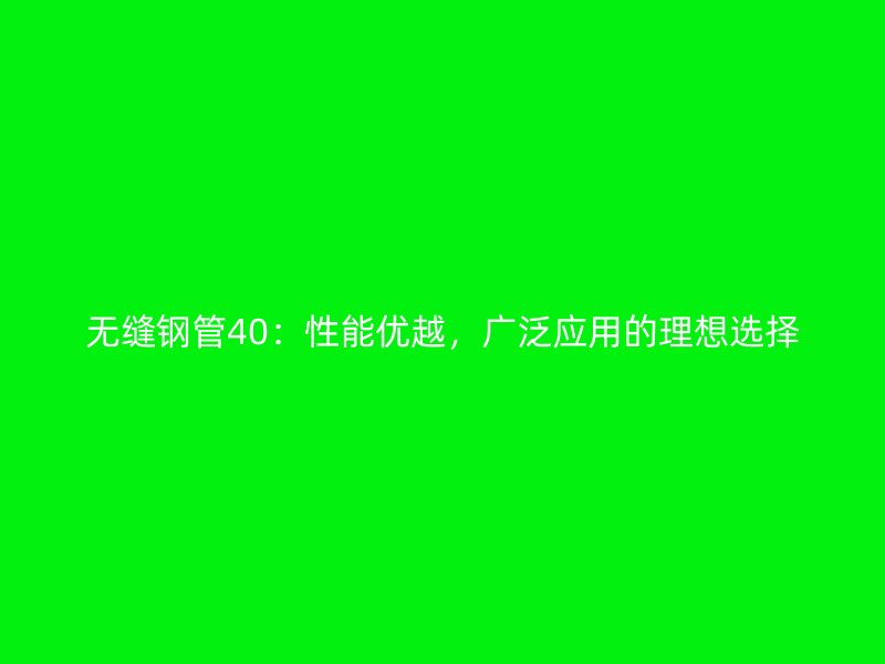 無縫鋼管40:性能優越,廣泛應用的理想選擇