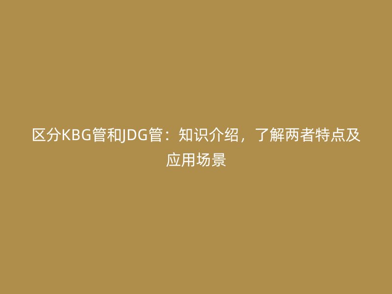 區分KBG管和JDG管:知識介紹,了解兩者特點及應用場景
