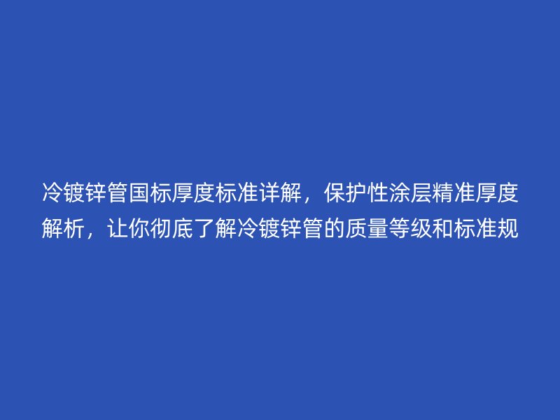 冷鍍鋅管國標厚度標準詳解,保護性涂層精準厚度解析,讓你徹底了解冷鍍鋅管的質量等級和標準規范