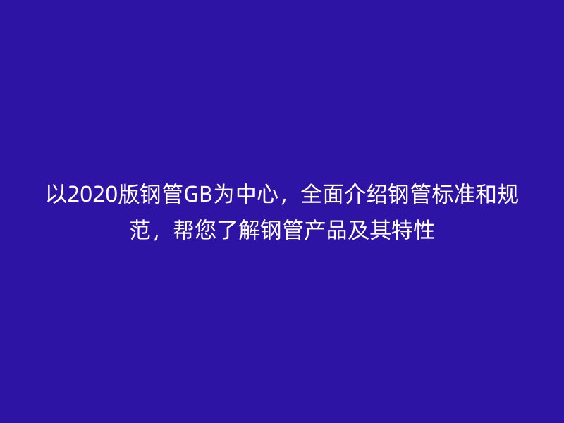 以2020版鋼管GB為中心，全面介紹鋼管標準和規范，幫您了解鋼管產品及其特性