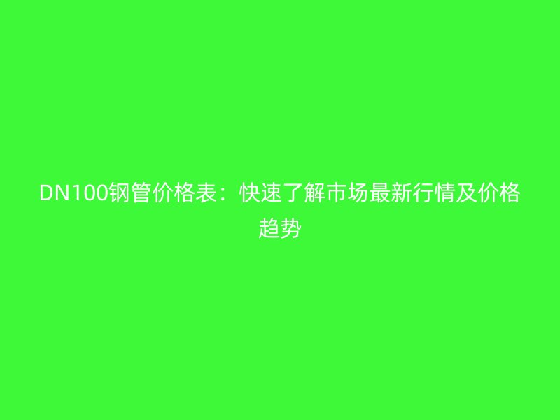 DN100鋼管價格表:快速了解市場最新行情及價格趨勢