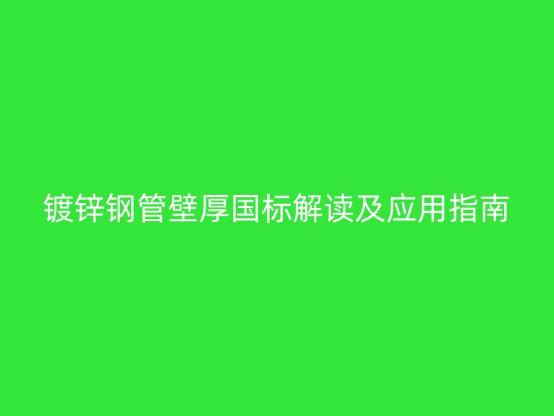 鍍鋅鋼管壁厚國標解讀及應用指南