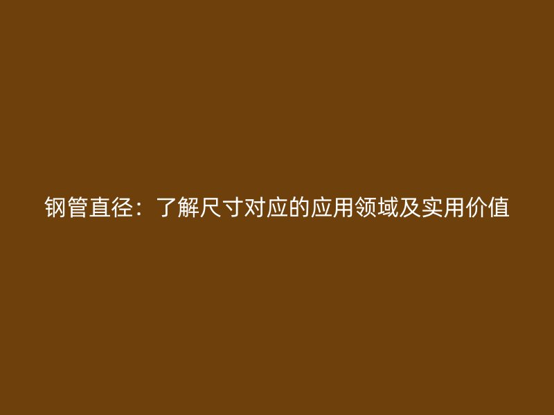 鋼管直徑:了解尺寸對應的應用領域及實用價值