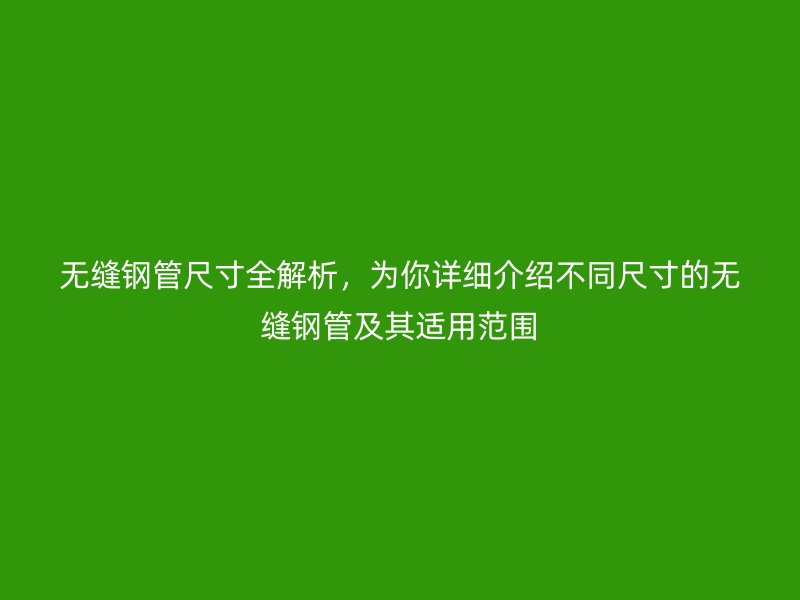 無縫鋼管尺寸全解析，為你詳細介紹不同尺寸的無縫鋼管及其適用范圍