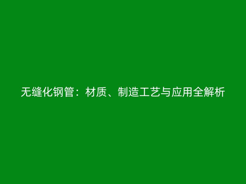 無縫化鋼管：材質(zhì)、制造工藝與應(yīng)用全解析