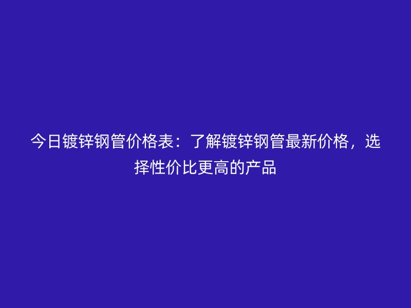 今日鍍鋅鋼管價格表：了解鍍鋅鋼管最新價格，選擇性價比更高的產品
