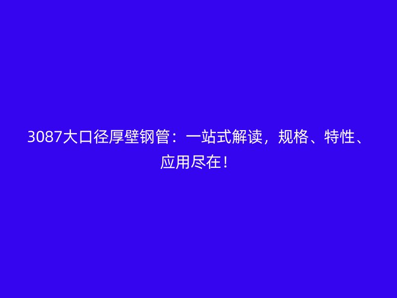 3087大口徑厚壁鋼管：一站式解讀，規格、特性、應用盡在！